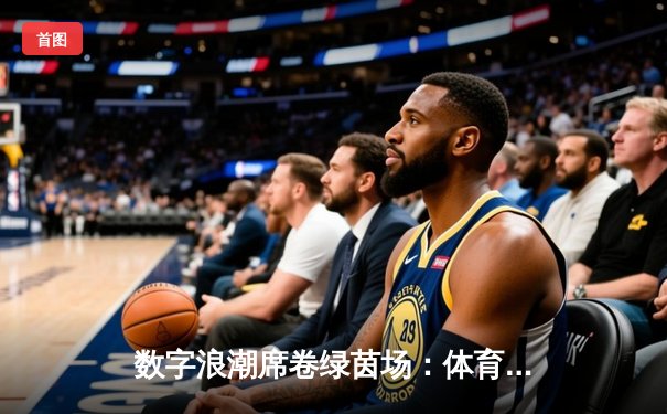 数字浪潮席卷绿茵场：体育产业如何借科技东风重塑未来