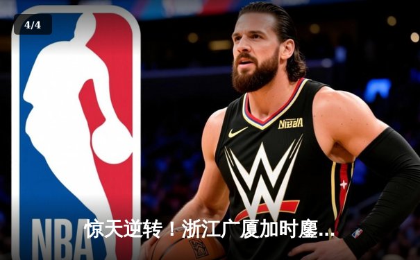 惊天逆转！浙江广厦加时鏖战力克广东，胡金秋35+13统治内线 - 4