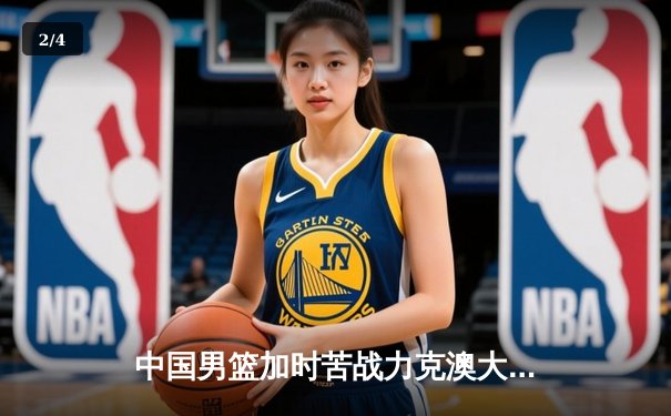 中国男篮加时苦战力克澳大利亚，周琦28分14篮板统治内线 - 2