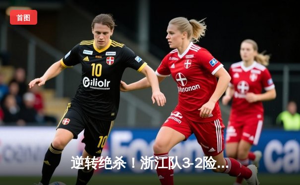 逆转绝杀！浙江队3-2险胜泰山，穆谢奎点射建功锁定胜局