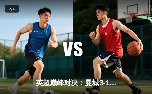 英超巅峰对决：曼城3-1逆转曼联，哈兰德双响锁定胜局 - 2