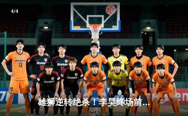 雄狮逆转绝杀！李昊终场前世界波助华南虎2-1险胜北境狼 - 4