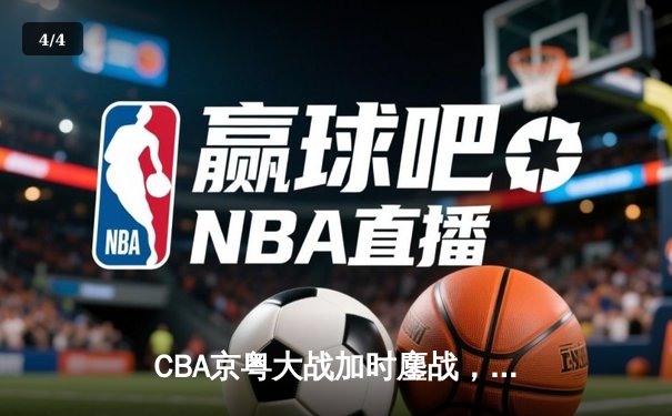 CBA京粤大战加时鏖战，广东宏远三分雨浇灭北京首钢逆转希望 - 4