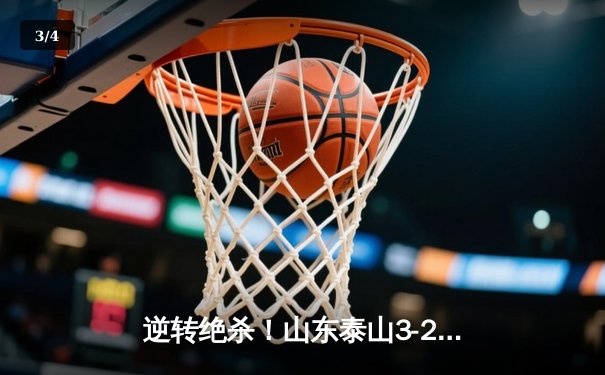 逆转绝杀！山东泰山3-2险胜北京国安，费莱尼加时头球定乾坤 - 3