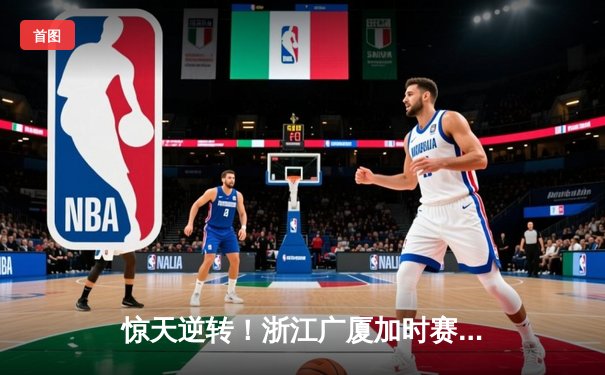 惊天逆转！浙江广厦加时赛绝杀广东宏远，胡金秋35+18主宰内线