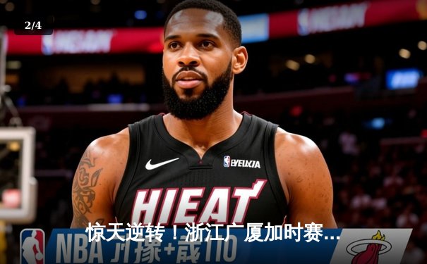 惊天逆转！浙江广厦加时赛绝杀广东宏远，胡金秋35+18主宰内线 - 2